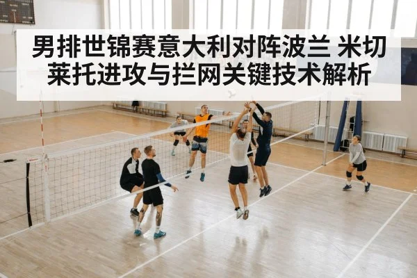 男排世锦赛意大利对阵波兰 米切莱托进攻与拦网关键技术解析