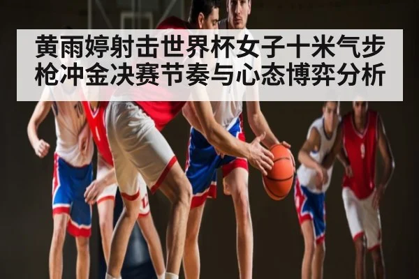 黄雨婷射击世界杯女子十米气步枪冲金决赛节奏与心态博弈分析