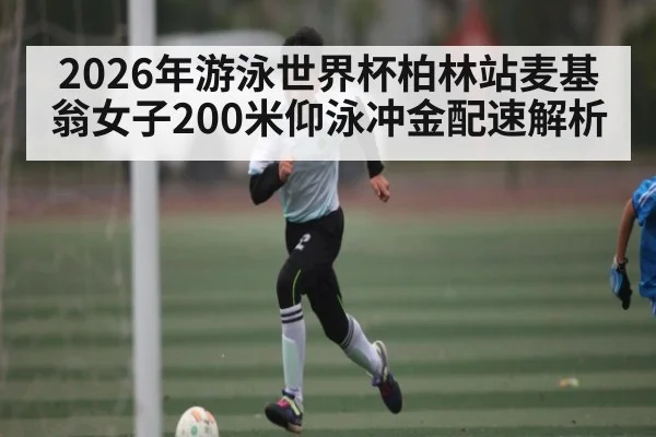 2026年游泳世界杯柏林站麦基翁女子200米仰泳冲金配速解析