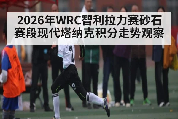 2026年WRC智利拉力赛砂石赛段现代塔纳克积分走势观察