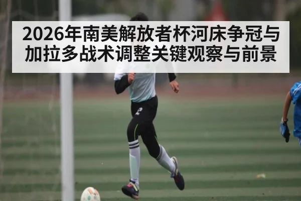 2026年南美解放者杯河床争冠与加拉多战术调整关键观察与前景