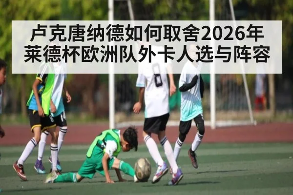 卢克唐纳德如何取舍2026年莱德杯欧洲队外卡人选与阵容